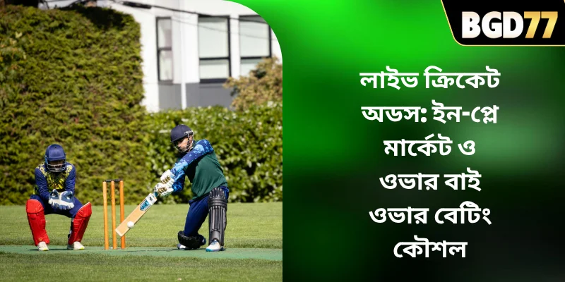লাইভ ক্রিকেট অডস: ইন-প্লে মার্কেট ও ওভার বাই ওভার বেটিং কৌশল